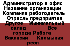 Администратор в офис › Название организации ­ Компания-работодатель › Отрасль предприятия ­ Другое › Минимальный оклад ­ 25 000 - Все города Работа » Вакансии   . Калмыкия респ.